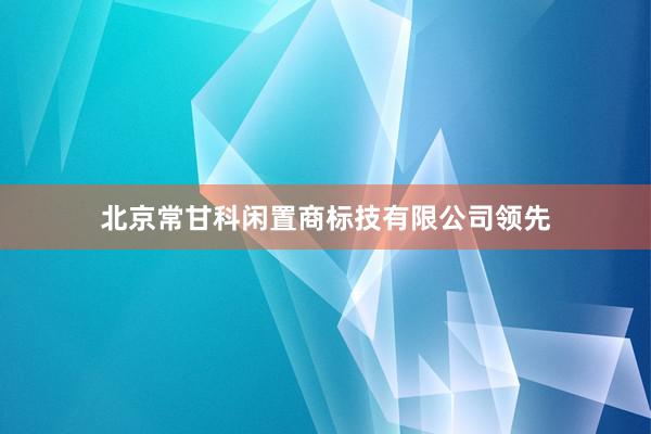 北京常甘科闲置商标技有限公司领先