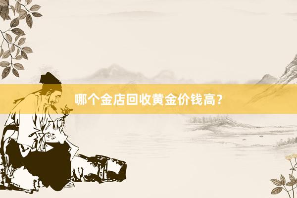 哪个金店回收黄金价钱高？