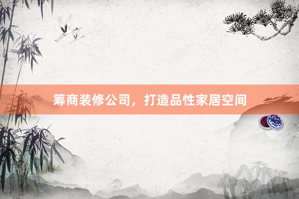 筹商装修公司，打造品性家居空间