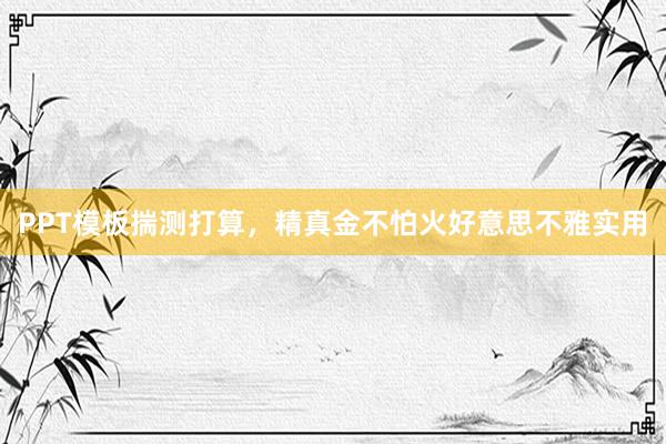 PPT模板揣测打算，精真金不怕火好意思不雅实用