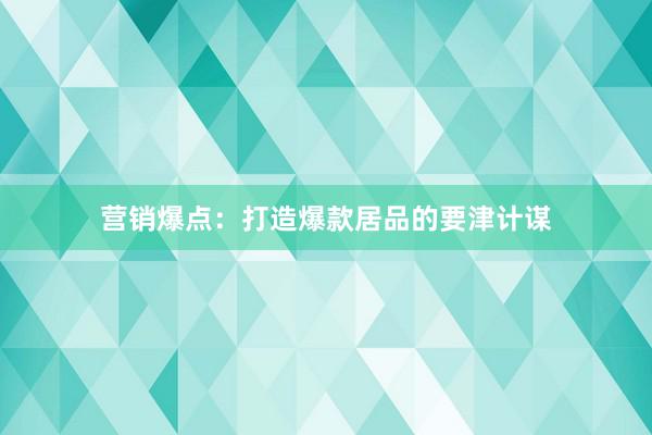 营销爆点：打造爆款居品的要津计谋